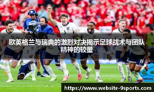 欧英格兰与瑞典的激烈对决揭示足球战术与团队精神的较量